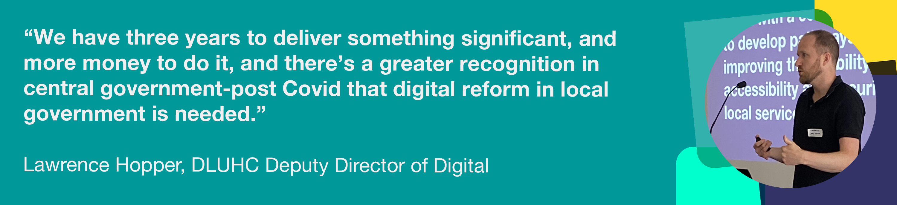 'We have three years to deliver something significant, and more money to do it. There's a greater recognition in central government that digital reform in local government is needed.' - Lawrence Hopper, DLUHC Deputy Director of Digital